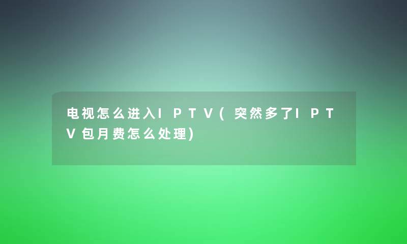 电视怎么进入IPTV(突然多了IPTV包月费怎么处理)