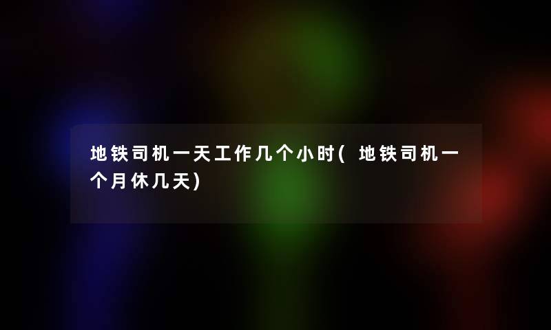 地铁司机一天工作几个小时(地铁司机一个月休几天)