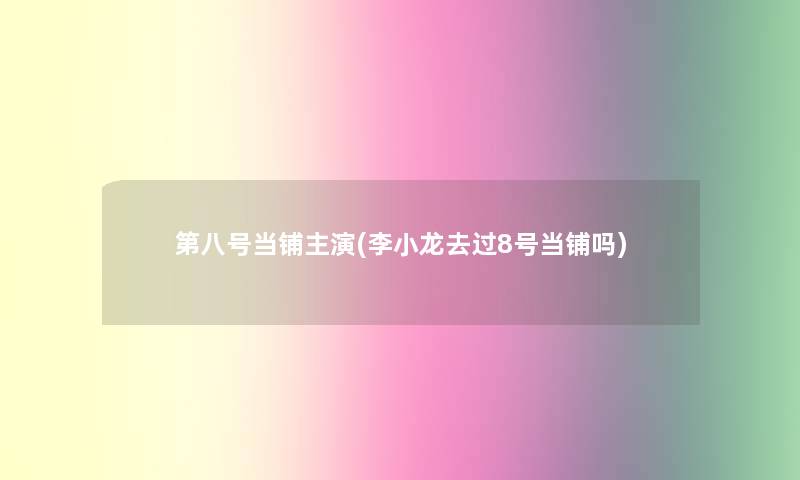 第八号当铺主演(李小龙去过8号当铺吗)