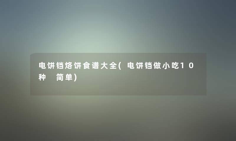 电饼铛烙饼食谱大全(电饼铛做小吃10种 简单)