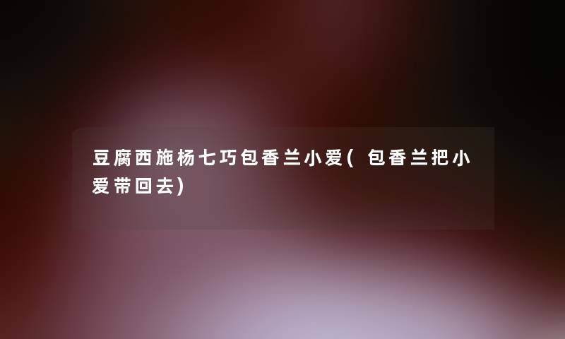 豆腐西施杨七巧包香兰小爱(包香兰把小爱带回去)