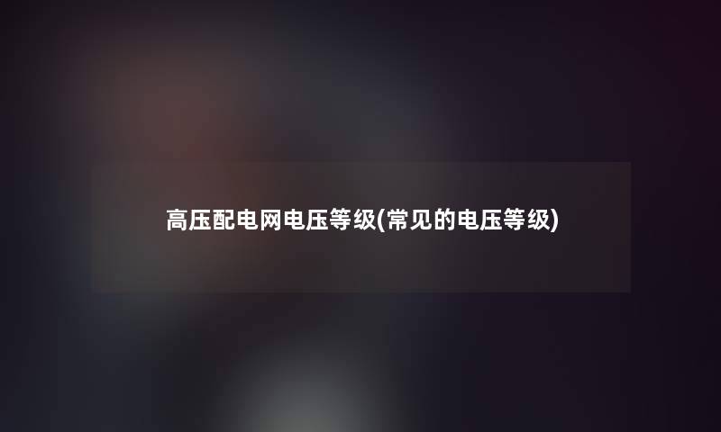 高压配电网电压等级(常见的电压等级)