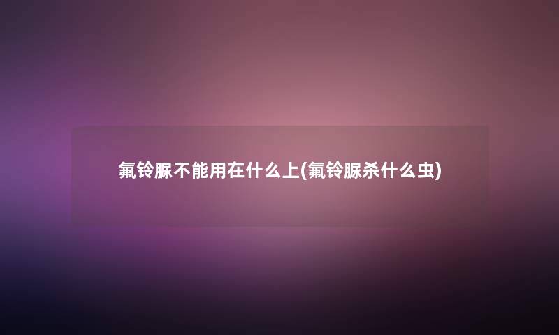 氟铃脲不能用在什么上(氟铃脲杀什么虫) 氟铃脲不能用在什么上(氟铃脲杀什么虫)