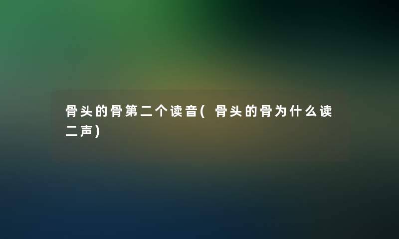 骨头的骨第二个读音(骨头的骨为什么读二声)