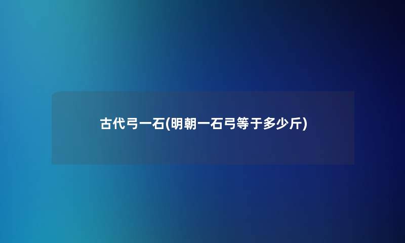 古代弓一石(明朝一石弓等于多少斤)