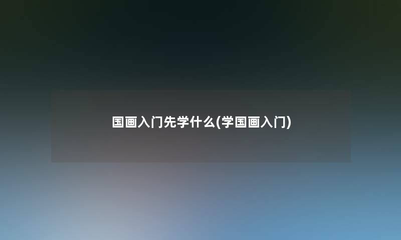 国画入门先学什么(学国画入门)