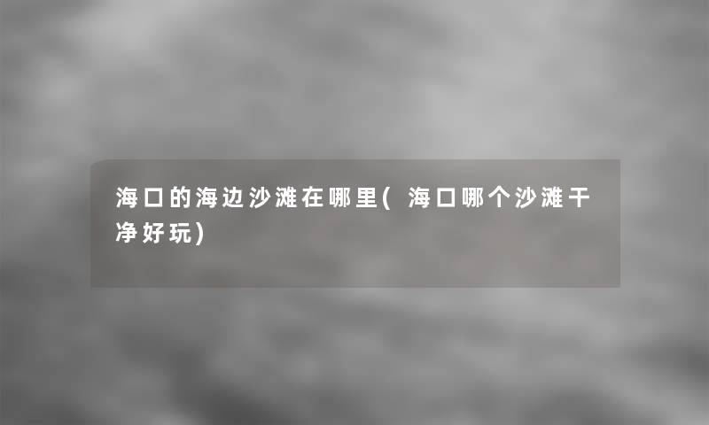 海口的海边沙滩在哪里(海口哪个沙滩干净好玩)