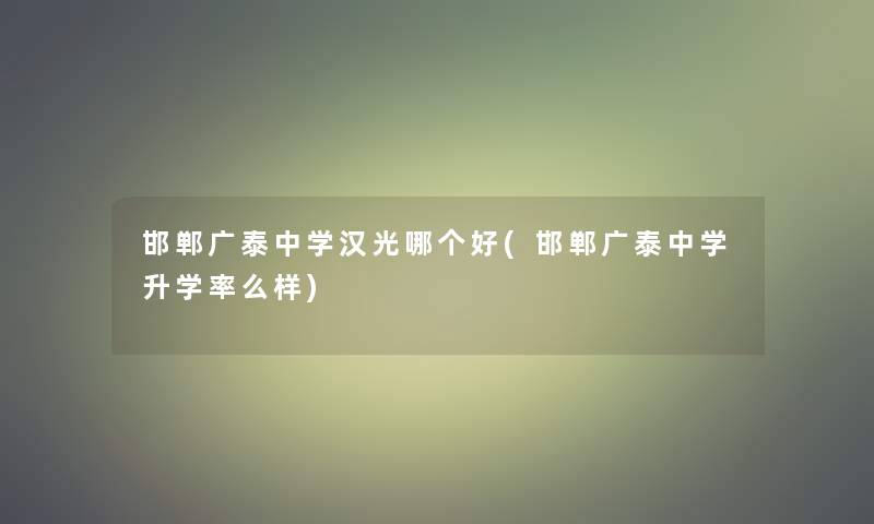 邯郸广泰中学汉光哪个好(邯郸广泰中学升学率么样)