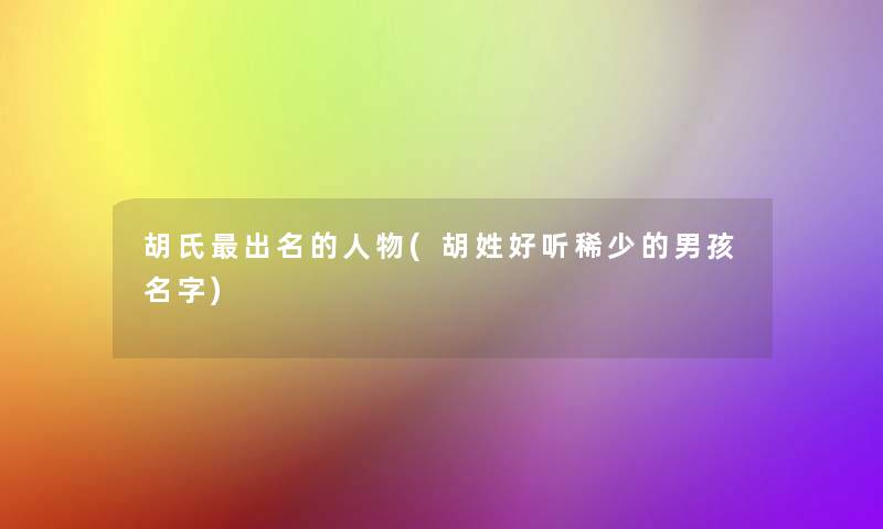 胡氏出名的人物(胡姓好听稀少的男孩名字)