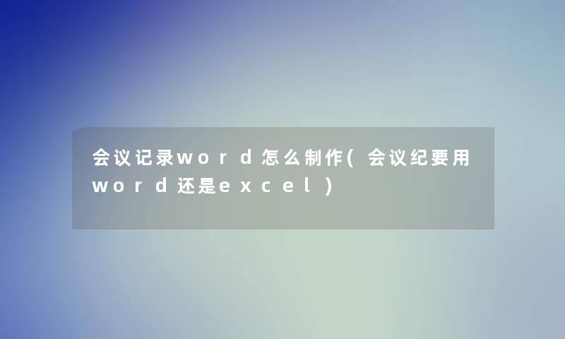 会议记录word怎么制作(会议纪要用word还是excel)