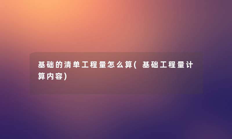 基础的清单工程量怎么算(基础工程量计算内容)