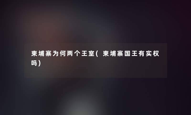 柬埔寨为何两个王室(柬埔寨国王有实权吗)