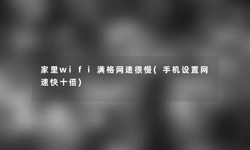 家里wifi满格网速很慢(手机设置网速快十倍)