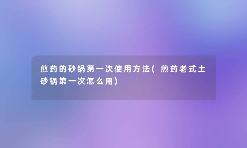 煎药的砂锅第一次使用方法(煎药老式土砂锅第一次怎么用)