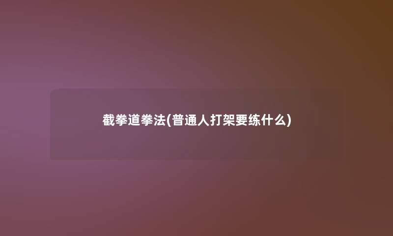 截拳道拳法(普通人打架要练什么) 截拳道拳法(普通人打架要练什么)