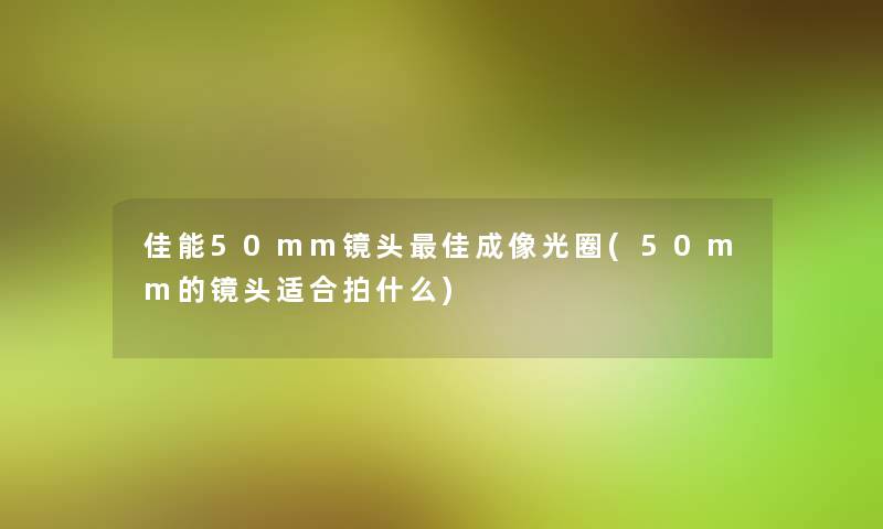 佳能50mm镜头理想成像光圈(50mm的镜头适合拍什么)