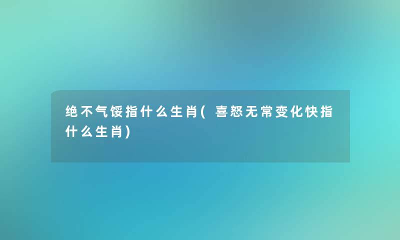 绝不气馁指什么生肖(喜怒无常变化快指什么生肖)