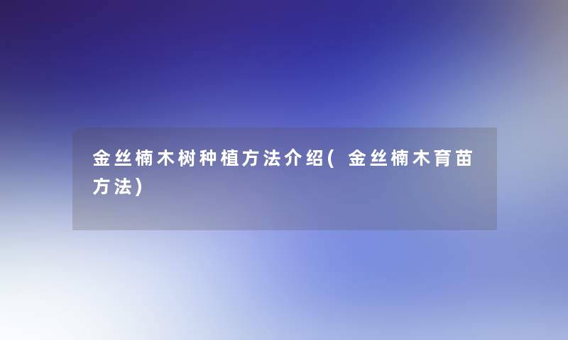 金丝楠木树种植方法介绍(金丝楠木育苗方法)