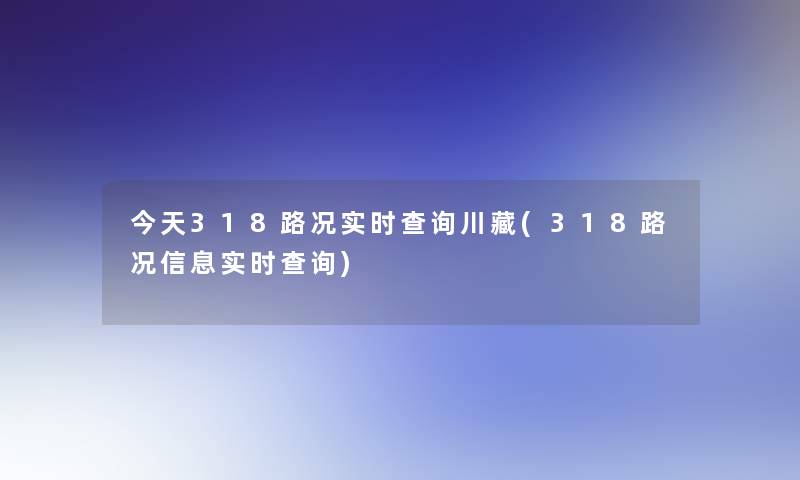 今天318路况实时查阅川藏(318路况信息实时查阅)