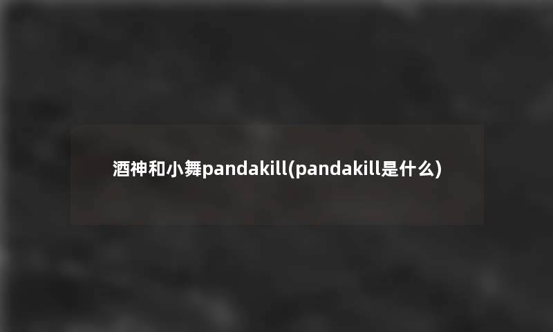 酒神和小舞pandakill(pandakill是什么) 酒神和小舞pandakill(pandakill是什么)