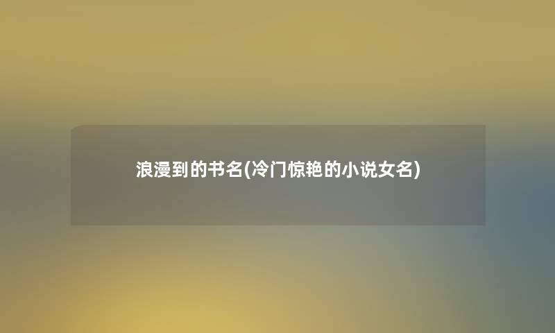 浪漫到的书名(冷门惊艳的小说女名)