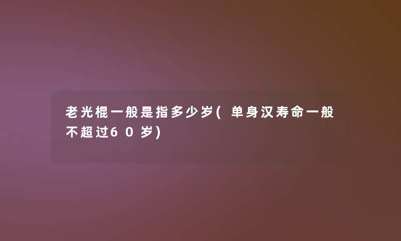 老光棍一般是指多少岁(单身汉寿命一般60岁)