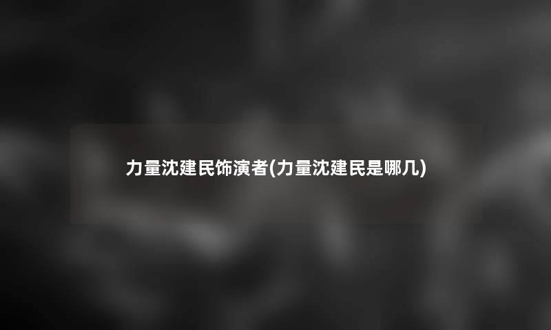 力量沈建民饰演者(力量沈建民是哪几)