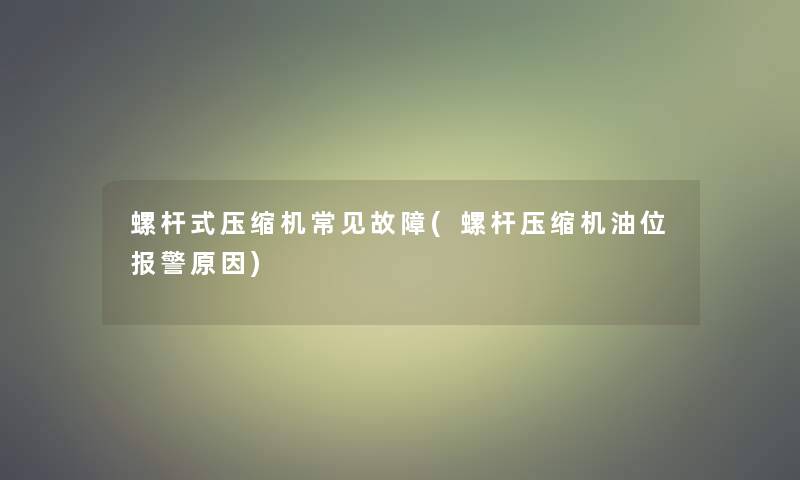 螺杆式压缩机常见故障(螺杆压缩机油位报警原因)