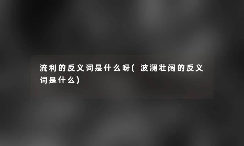 流利的反义词是什么呀(波澜壮阔的反义词是什么)