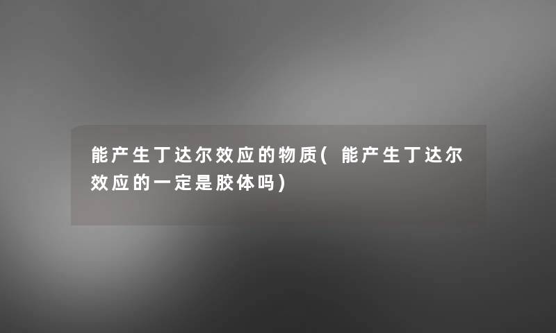 能产生丁达尔效应的物质(能产生丁达尔效应的一定是胶体吗)