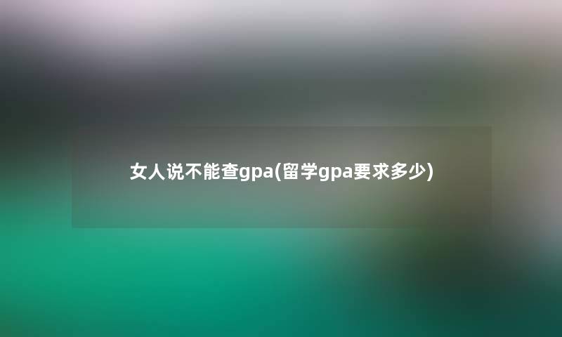 女人说不能查gpa(留学gpa要求多少)