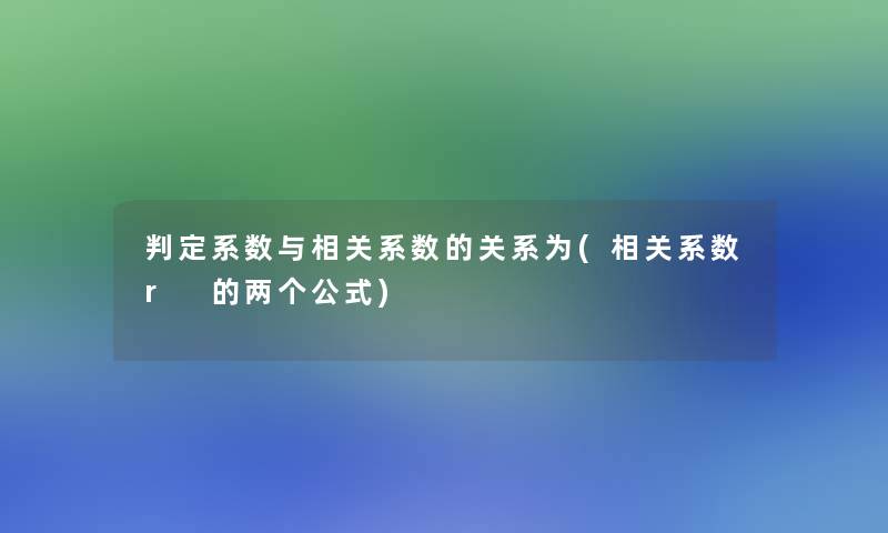 判定系数与相关系数的关系为(相关系数r 的两个公式)