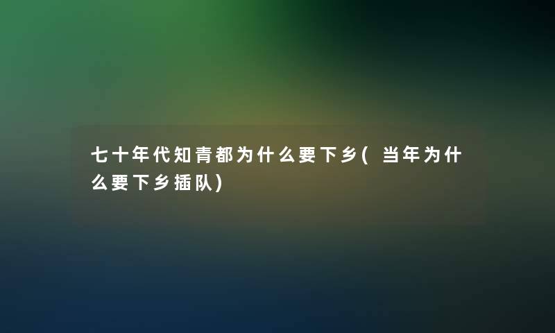 七十年代知青都为什么要下乡(当年为什么要下乡插队)