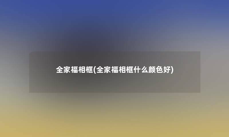 全家福相框(全家福相框什么颜色好)