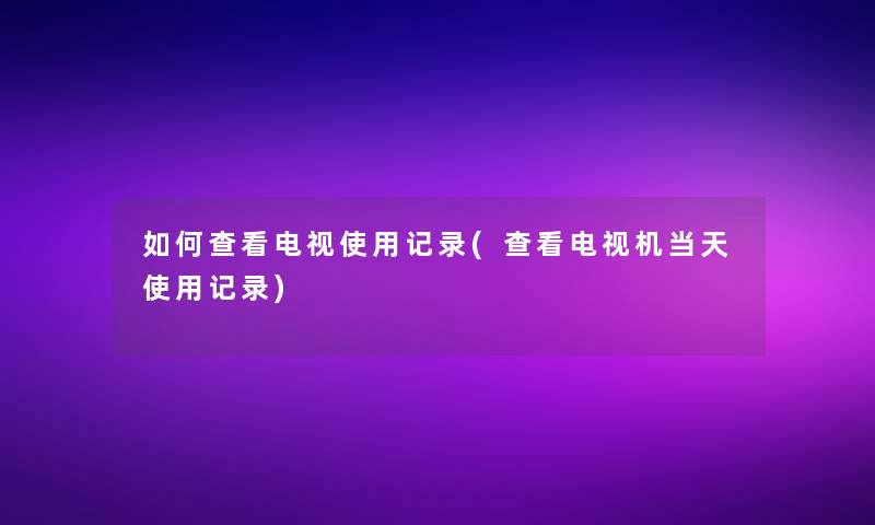 如何查看电视使用记录(查看电视机当天使用记录)