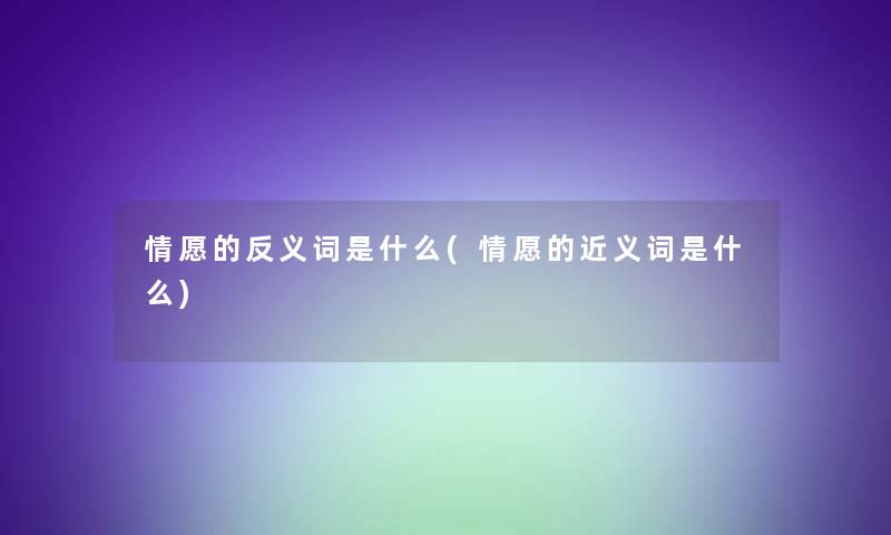 情愿的反义词是什么(情愿的近义词是什么)