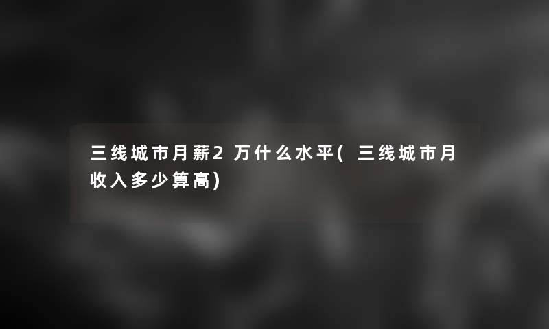 三线城市月薪2万什么水平(三线城市月收入多少算高)