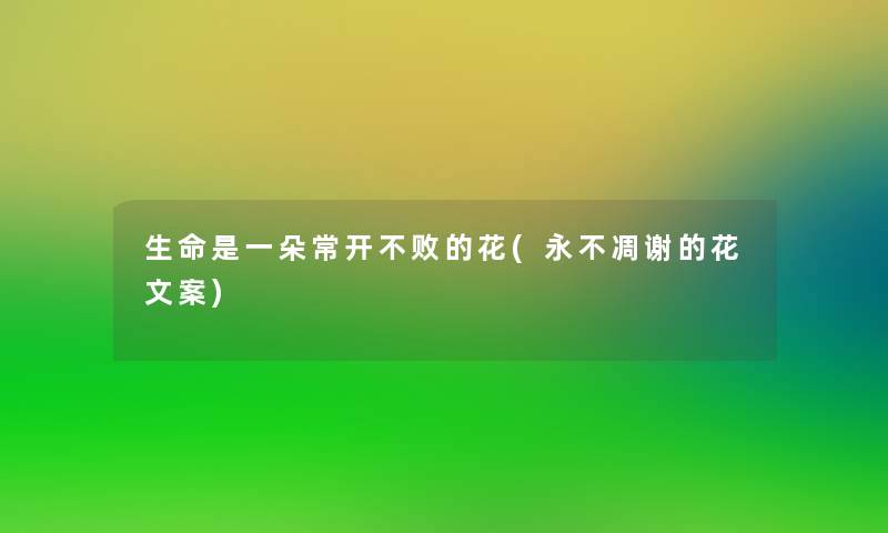 生命是一朵常开不败的花(永不凋谢的花文案)