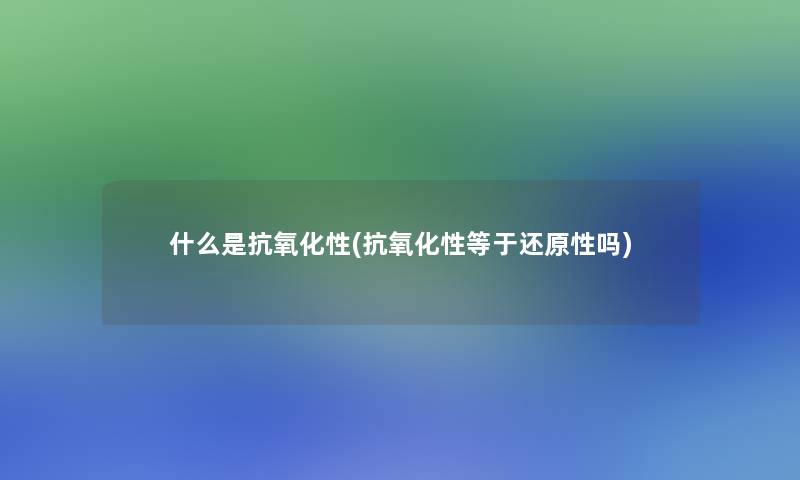 什么是抗氧化性(抗氧化性等于还原性吗)