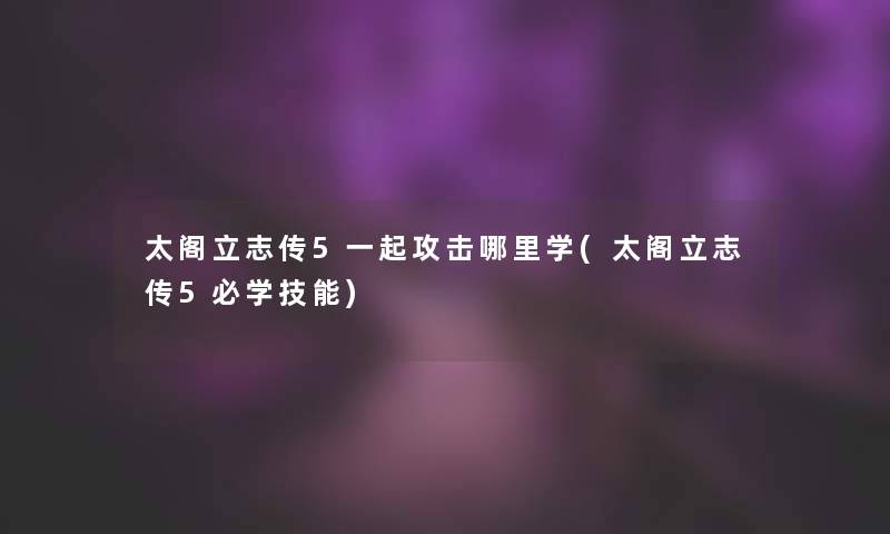 太阁立志传5一起攻击哪里学(太阁立志传5必学技能)