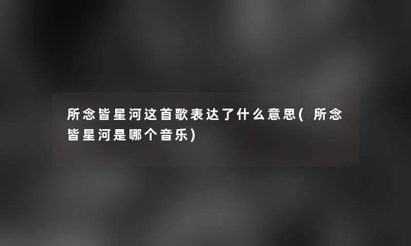 所念皆星河这首歌表达了什么意思(所念皆星河是哪个音乐)