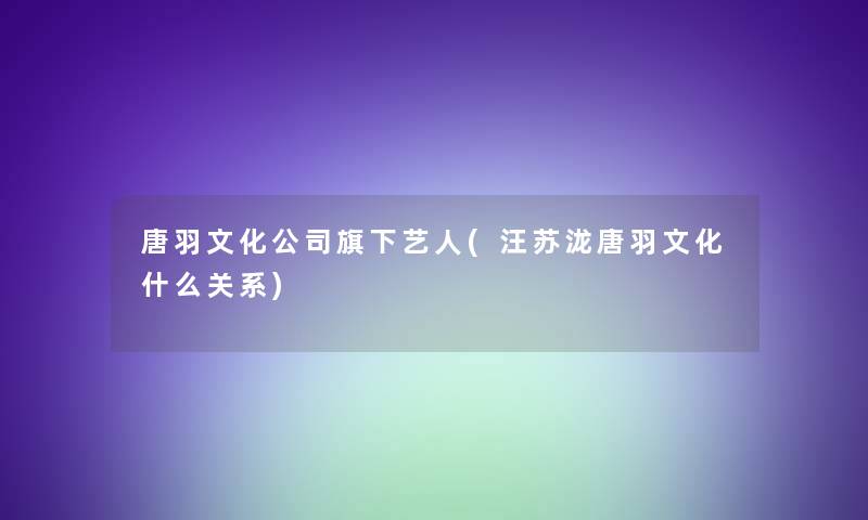 唐羽文化公司旗下艺人(汪苏泷唐羽文化什么关系)