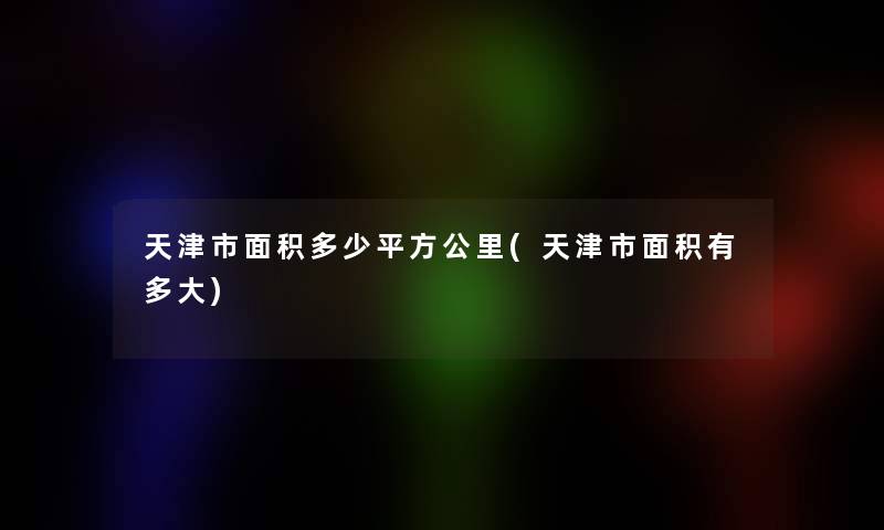 天津市面积多少平方公里(天津市面积有多大)