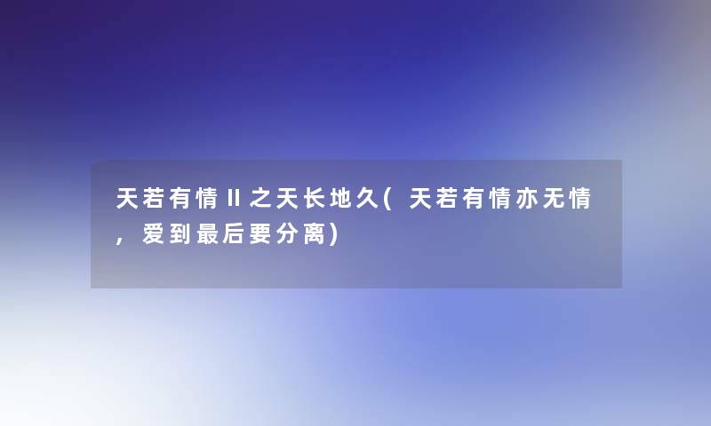 天若有情Ⅱ之天长地久(天若有情亦无情,爱到这里要说要分离)