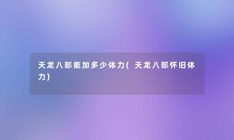 天龙八部能加多少体力(天龙八部怀旧体力)