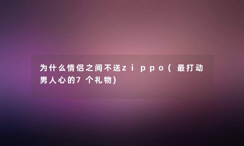 为什么情侣之间不送zippo(打动男人心的7个礼物)