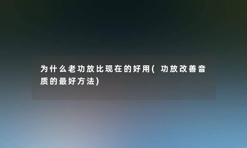 为什么老功放比的好用(功放改善音质的好方法)