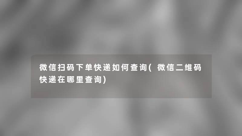 微信扫码下单快递如何查阅(微信二维码快递在哪里查阅)