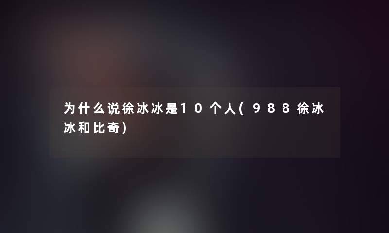 为什么说徐冰冰是10个人(988徐冰冰和比奇)