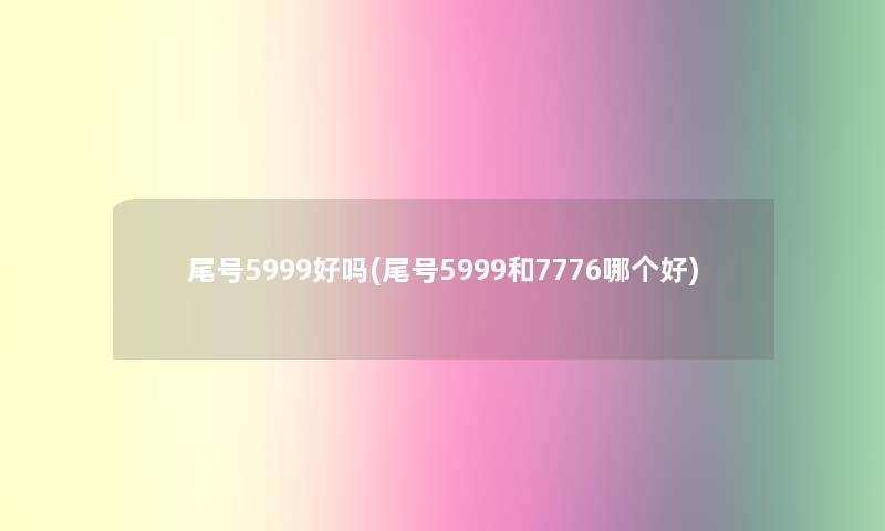 尾号5999好吗(尾号5999和7776哪个好)